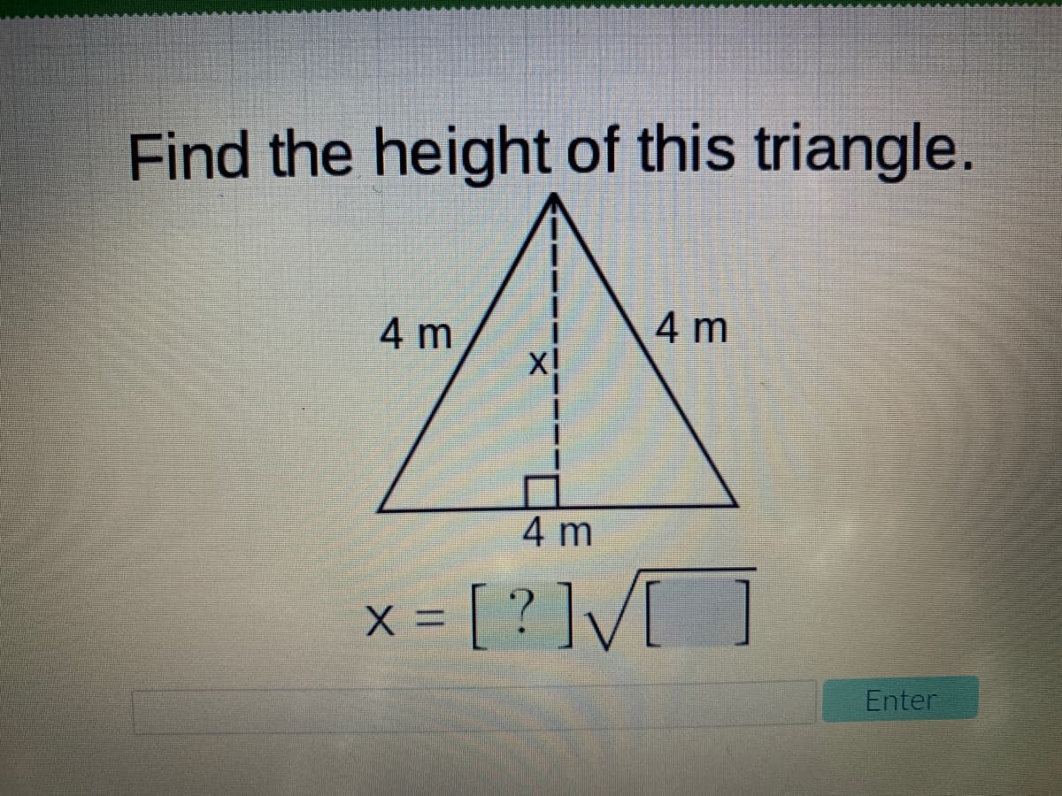 Find the height of this triangle.
4 m
4 m
4 m
x = [ ? ]/]
Enter
