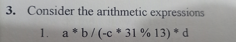 3. Consider the arithmetic expressions
1. a *b/(-c * 31 % 13) * d
