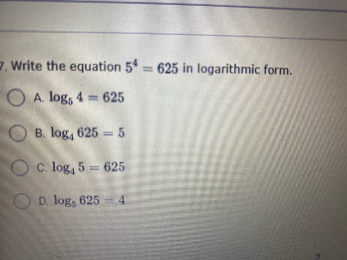 7. Write the equation 5 625 in logarithmic form.
%D
OA. log, 4 = 625
B. log, 625 5
O C. log, 5 = 625
D. log, 625 4
