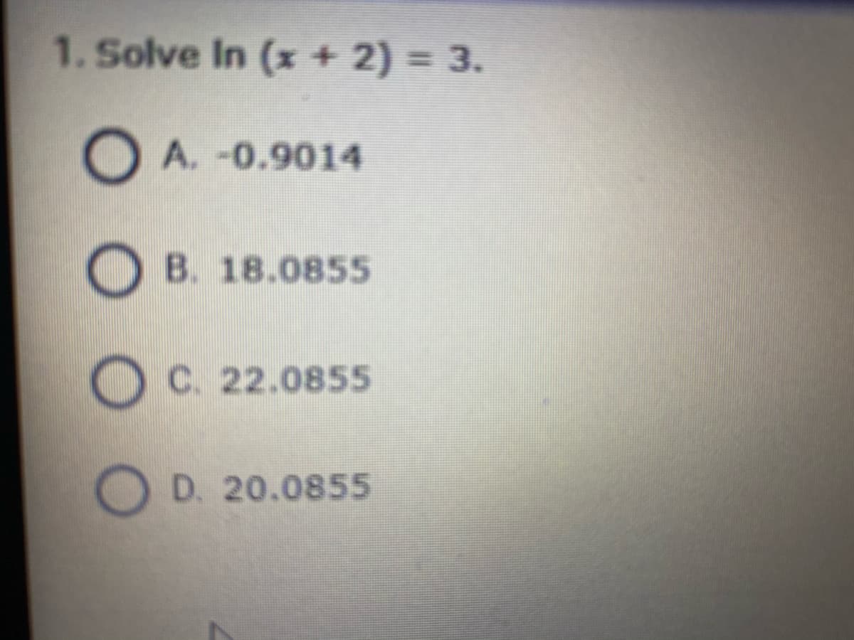 1. Solve In (x + 2) = 3.
O A. -0.9014
B. 18.0855
C. 22.0855
D. 20.0855
