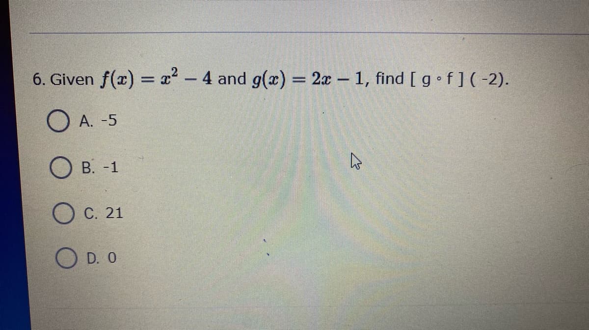 6. Given f(x) = x² - 4 and g(x) = 2x - 1, find [ g•f](-2).
O A. -5
О в. -1
Ос. 21
O D. O
