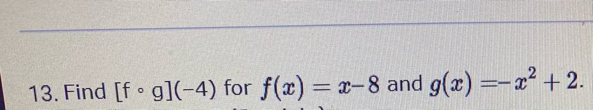 13. Find [f g](-4) for f(x) = x-8 and g(x) =-x² +2.

