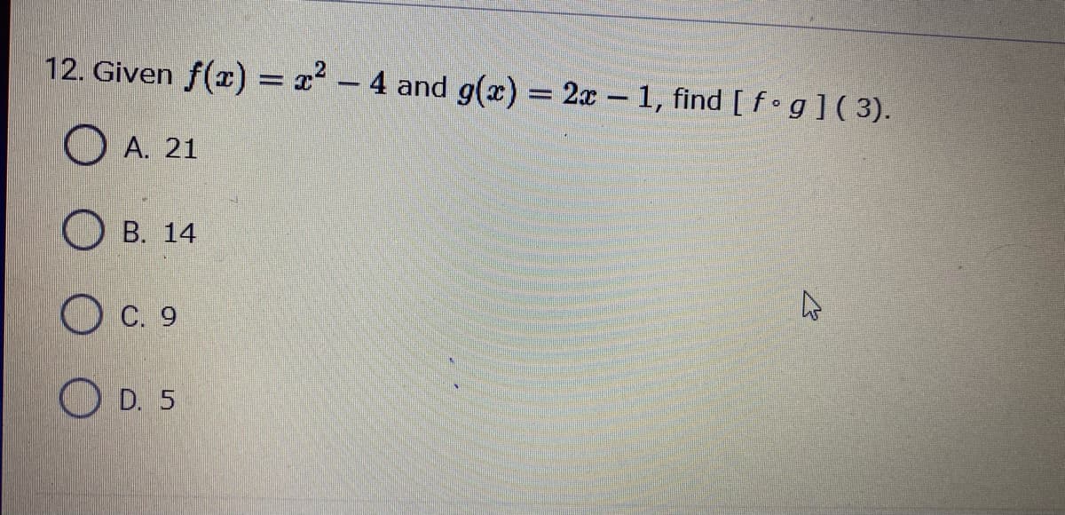 12. Given f(x) = x - 4 and g(x) = 2x 1, find [ f g](3).
O A. 21
B. 14
O C. 9
O D. 5
