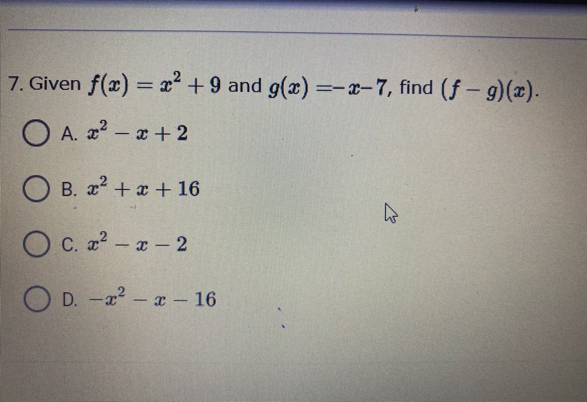 7. Given f(x) = x² + 9 and g(x) =-x-7, find (f – g)(x).
O A. x - x + 2
O B. æ² + x + 16
C. x - x-2
OD.
D. -x – x - 16
