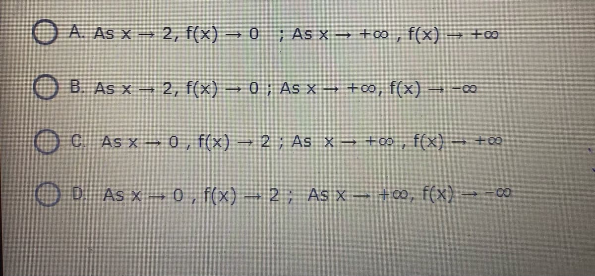 O A. As x→ 2, f(x) → 0 ; As x → +∞ , f(x) → +00
O B. As x – 2, f(x) → 0 ; As x → +∞, f(x) → -∞
O C. As x - 0, f(x) 2 ; As x → +∞ , f(x) +00
D. As x 0, f(x) 2; As x +0, f(x) -00
