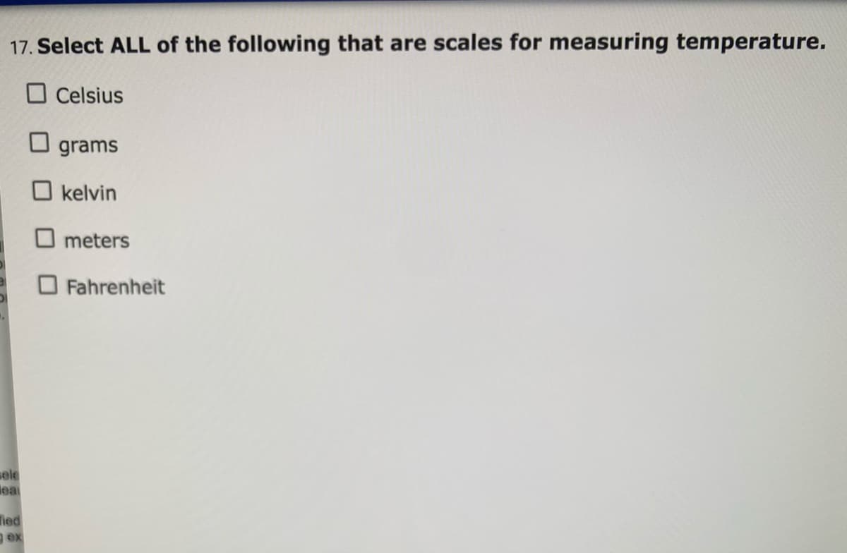 17. Select ALL of the following that are scales for measuring temperature.
O Celsius
O grams
O kelvin
O meters
O Fahrenheit
sele
leal
Tied
