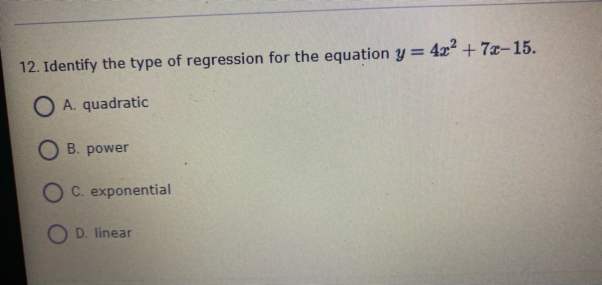 12. Identify the type of regression for the equation y = 4x + 7x-15.
O A. quadratic
O B. power
C. exponential
O D. linear
