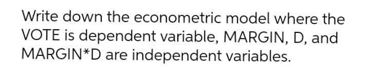 Write down the econometric model where the
VOTE is dependent variable, MARGIN, D, and
MARGIN*D are independent variables.
