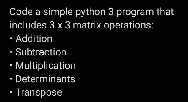 Code a simple python 3 program that
includes 3 x 3 matrix operations:
• Addition
Subtraction
• Multiplication
Determinants
• Transpose
