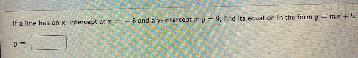 If a line has an x-intercept at æ =
5 and a y-intercept at y = 9, find its equation in the form y = ma b.
