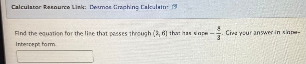 Calculator Resource Link: Desmos Graphing Calculator E
8.
Give your answer in slope-
3
Find the equation for the line that passes through (2, 6) that has slope
intercept form.
