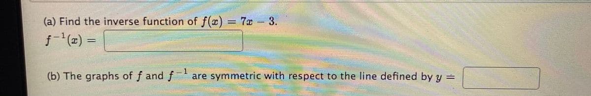 (a) Find the inverse function of f(x)
7x 3.
f() =
1
(b) The graphs of f and f
are symmetric with respect to the line defined by y =
