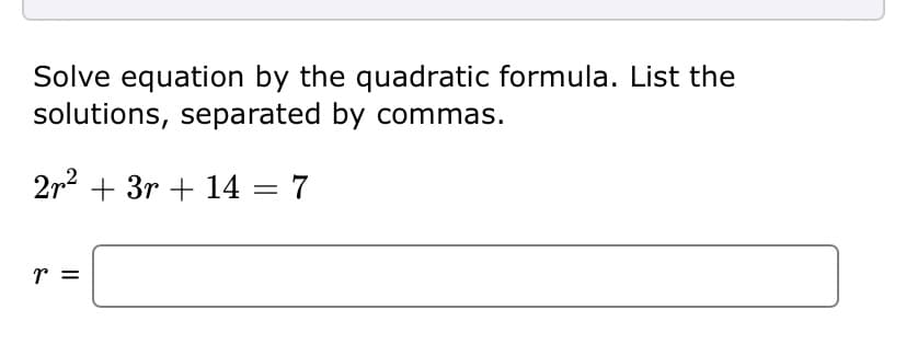 Solve equation by the quadratic formula. List the
solutions, separated by commas.
2r2 + 3r + 14 = 7
r =
