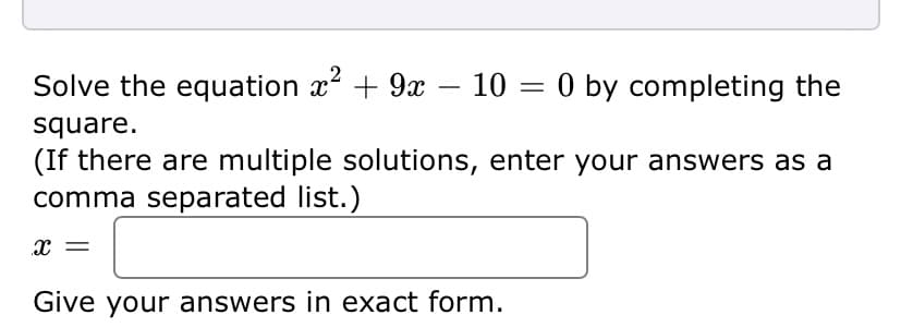 Solve the equation x + 9x – 10 = 0 by completing the
%3D
square.
(If there are multiple solutions, enter your answers as a
comma separated list.)
x =
Give your answers in exact form.
