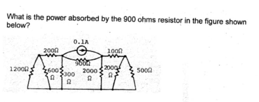 What is the power absorbed by the 900 ohms resistor in the figure shown
below?
0.1A
2002
100n
9002
12002
2600
{300
2000
2000
5002
