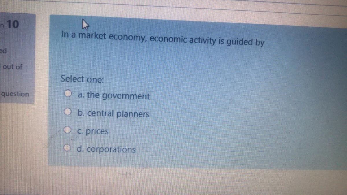 n 10
In a market economy, economic activity is guided by
ed
out of
Select one:
question
O a. the government
O b. central planners
C. prices
d. corporations
