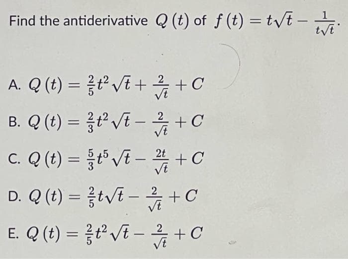 Find the antiderivative Q (t) of f (t) = tvt –
-
A. Q (t) %3D 융?vE ++C
B. Q (t) = t Vt -+C
Vt
c. Q (t) =DD 5VE-프+C
%3D
VE
D. Q (t) = {tVi – +C
2
+ C
E. Q (t) =D 융?VE-유+C
Vt
