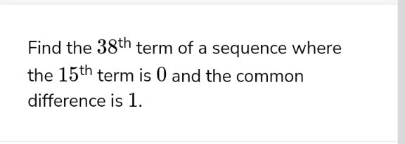 Find the 38th term of a sequence where
the 15th term is 0 and the common
difference is 1.

