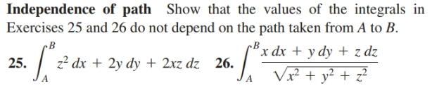 Independence of path Show that the values of the integrals in
Exercises 25 and 26 do not depend on the path taken from A to B.
•B
25.
z? dx + 2y dy + 2xz dz 26.
Bx dx + y dy + z dz
Vx² + y² + z²
