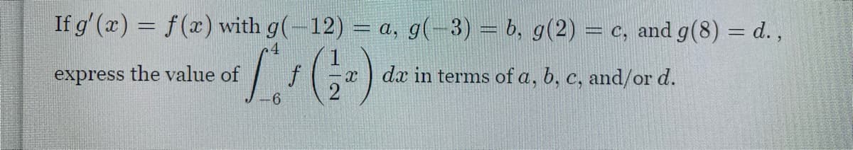 If g' (x) = f(x) with g(-12) = a, g(-3) = b, g(2) = c, and g(8) = d.,
%3D
%3D
express the value of
f
dx in terms of a, b, c, and/or d.
