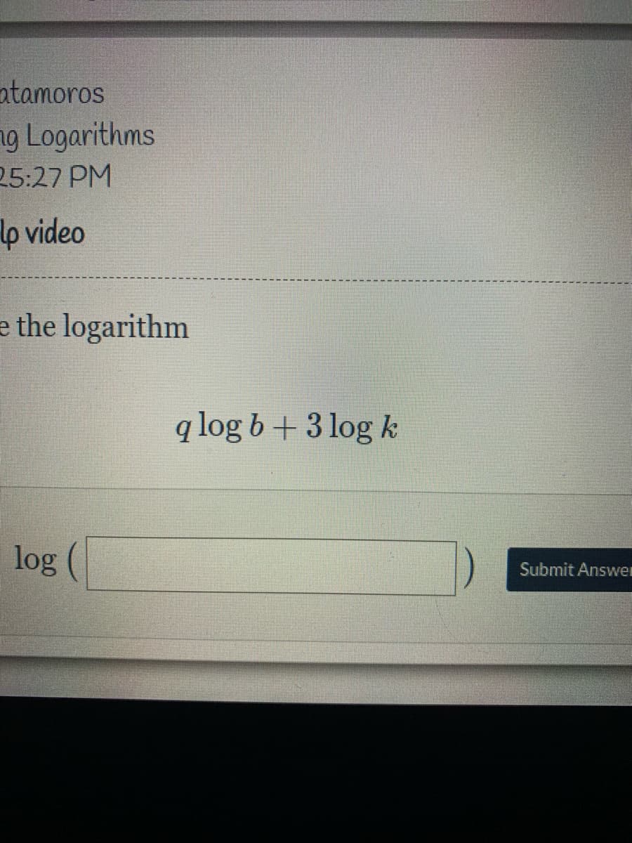 atamoros
ng Logarithms
25:27 PM
lp video
e the logarithm
q log b + 3 log k
log
Submit Answer

