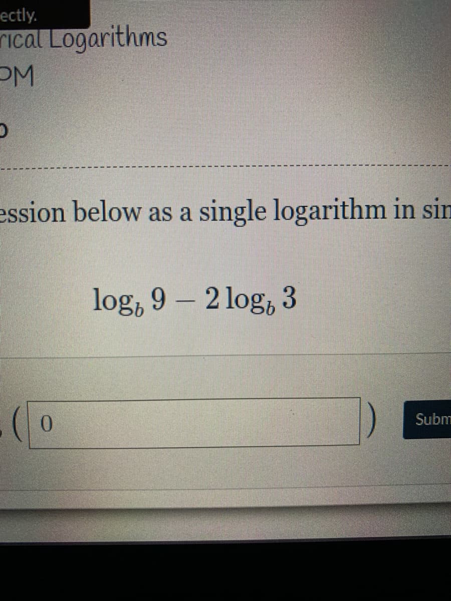 ectly.
rical Logarithms
ession below as a single logarithm in sin
log, 9 – 2 log, 3
0.
Subm
