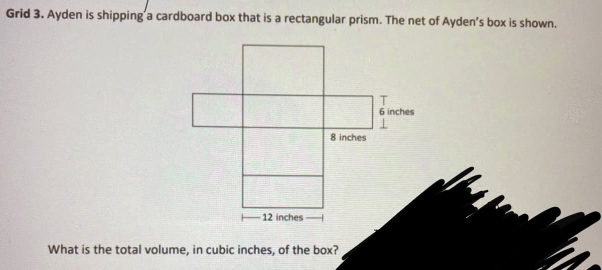 Grid 3. Ayden is shipping'a cardboard box that is a rectangular prism. The net of Ayden's box is shown.
6 inches
8 inches
12 inches H
What is the total volume, in cubic inches, of the box?
