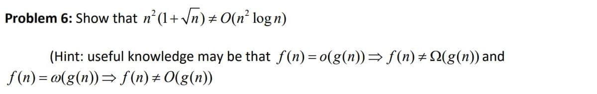 Problem 6: Show that n²(1 + √√n) ± O(n² log n)
#
(Hint: useful knowledge may be that f(n)= o(g(n))⇒ f (n) + N(g(n)) and
f(n)=w(g(n))⇒ ƒ(n)±0(g(n))