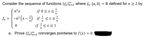 Consider the sequence of functions {fn}n=2 where fr: [a, b] → R defined for n > 2 by
n2x
if 0 <x<
fn
-n2 (x
if sxs1
a. Prove {fn}=2 converges pointwise to f(x) = 0.
