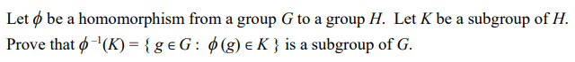 Let ø be a homomorphism from a group G to a group H. Let K be a subgroup of H.
Prove that ø (K) = { g e G : ø(g) e K } is a subgroup of G.
