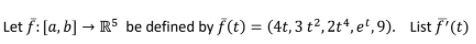 Let f: [a, b] → R5 be defined by f(t) = (4t,3 t², 2t*, e“, 9). List f'(t)
%3D

