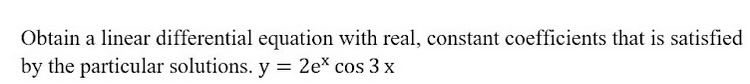 Obtain a linear differential equation with real, constant coefficients that is satisfied
by the particular solutions. y = 2e* cos 3 x
