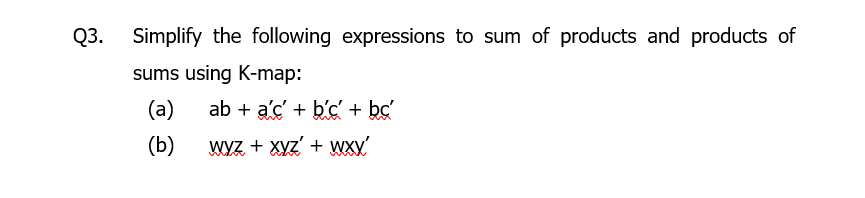 Q3.
Simplify the following expressions to sum of products and products of
sums using K-map:
(a)
ab + a'c' + b'c + bc'
(b)
WYZ + Xyz' + wxy'
