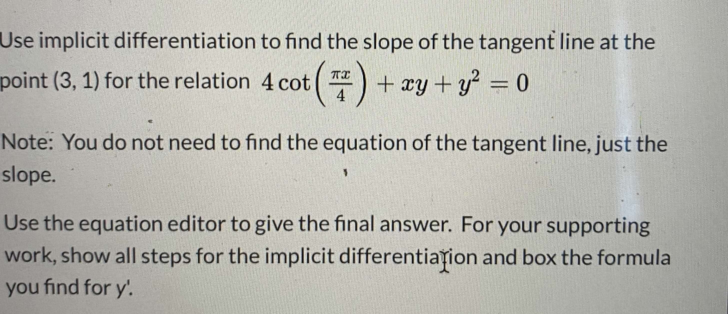 Jse implicit differentiation to find the slope of the tangent line at the
point (3, 1) for the relation 4 cot
+ xy + y' = 0
