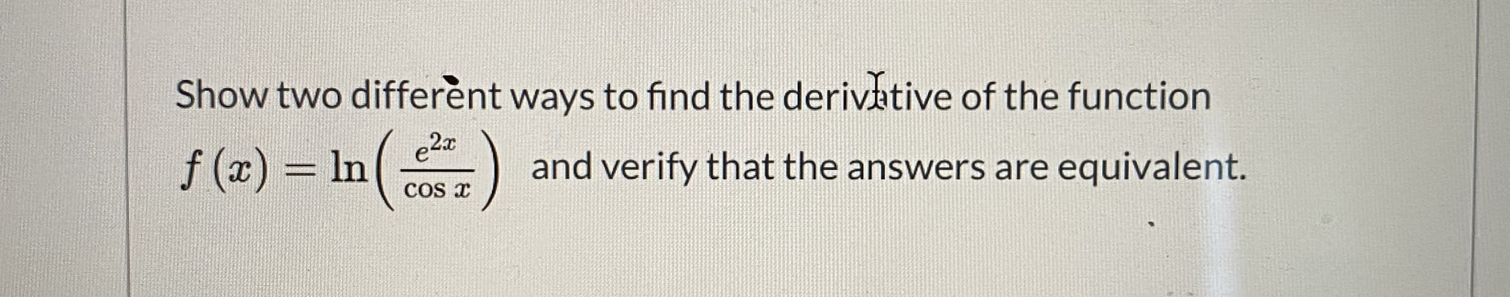 Show two differènt ways to find the derivative of the function
f (x) = In(
and verify that the answers are equivalent.
COS T
