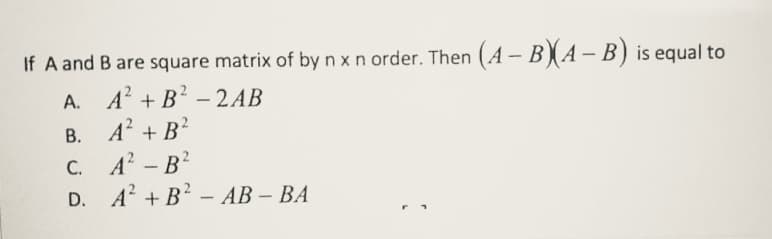 If A and B are square matrix of by n x n order. Then (A-BA– B) is equal to
A. A + B? – 2AB
В. А + B2
C. A -B?
D. A + B? - AB – BA
С.
