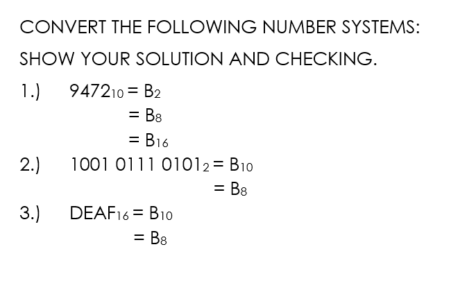 CONVERT THE FOLLOWING NUMBER SYSTEMS:
SHOW YOUR SOLUTION AND CHECKING.
1.)
947210 = B2
= B8
= B16
2.)
1001 0111 01012= B10
= B8
3.)
DEAF16 = B1o
= B8
