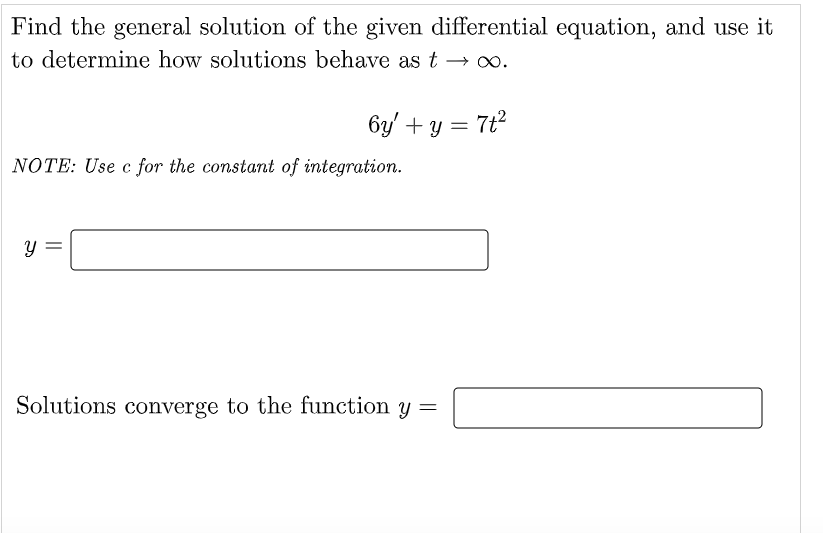 Find the general solution of the given differential equation, and use it
to determine how solutions behave as t → 0.
6y' + y = 7t?
NOTE: Use c for the constant of integration.
Solutions converge to the function y =
||
