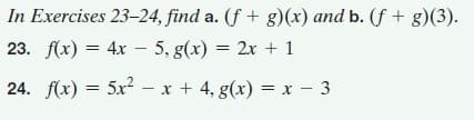In Exercises 23-24, find a. (f + g)(x) and b. (f + g)(3).
23. f(x) = 4x - 5, g(x)
= 2x + 1
24. f(x) = 5x2 - x + 4, g(x) = x - 3
