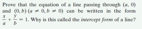 Prove that the equation of a line passing through (a, 0)
and (0, b) (a + 0, b = 0) can be written in the form
y
1. Why is this called the intercept form of a line?
a
b
