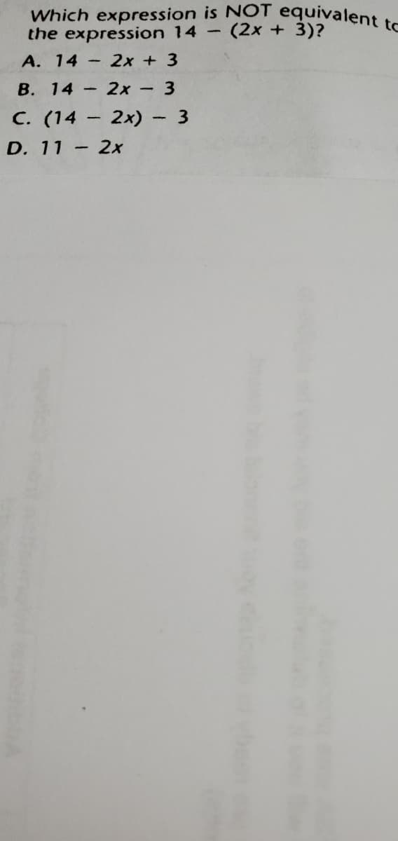Which expression is NOT equivalent to
the expression 14 -
(2x+3)?
A. 14-2x +3
В. 14 — 2х-3
C. (14 - 2x) - 3
D. 11
2x
