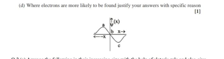 (d) Where electrons are more likely to be found justify your answers with specific reason
[1]
b x→
....
