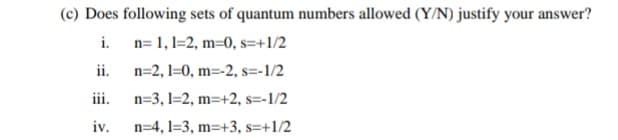 (c) Does following sets of quantum numbers allowed (Y/N) justify your answer?
i. n= 1, 1=2, m=0, s=+1/2
ii.
n=2, 1=0, m=-2, s=-1/2
iii.
n=3, 1=2, m=+2, s=-1/2
iv.
n=4, 1=3, m=+3, s=+1/2
