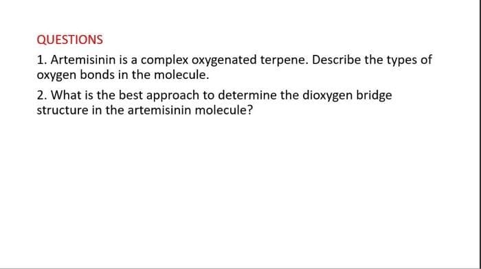 QUESTIONS
1. Artemisinin is a complex oxygenated terpene. Describe the types of
oxygen bonds in the molecule.
2. What is the best approach to determine the dioxygen bridge
structure in the artemisinin molecule?
