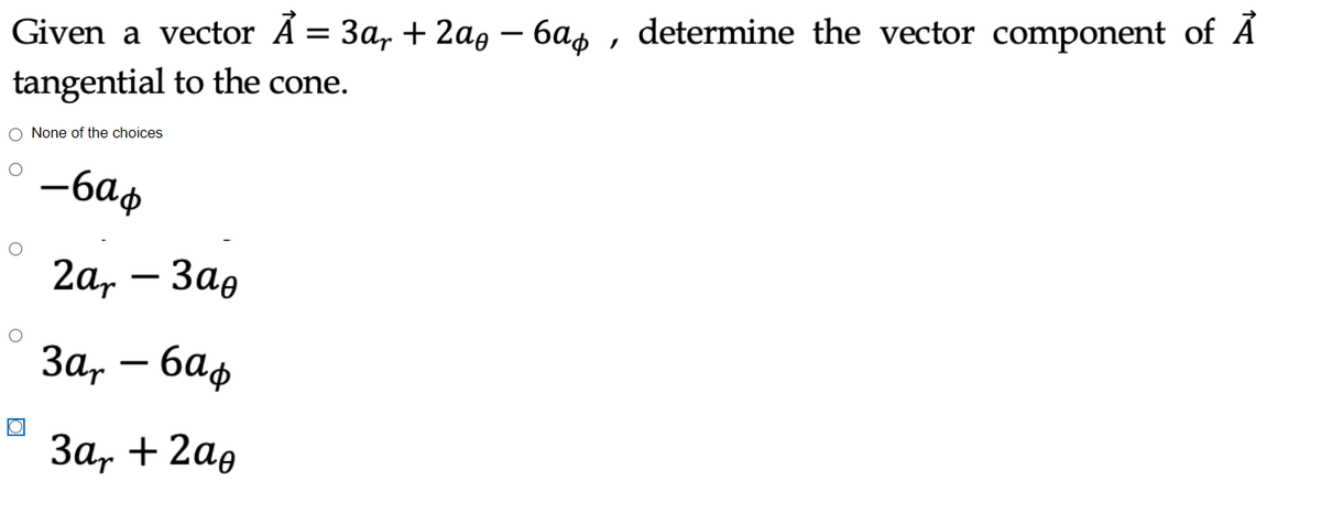 Given a vector A = 3a, + 2a, – 6as , determine the vector component of Ā
tangential to the cone.
-
O None of the choices
-6ap
2a,
Зав
-
За, — баф
|
За, + 2аg
