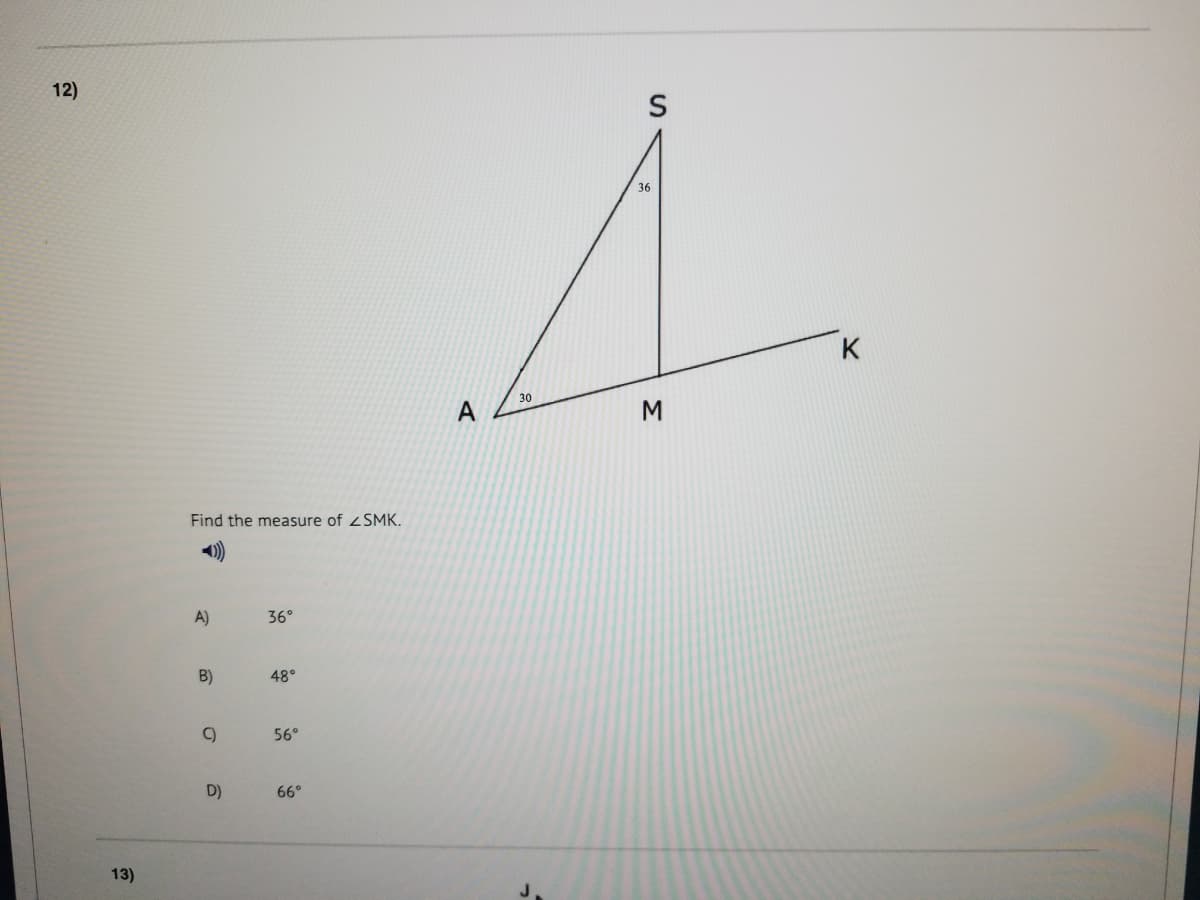 12)
36
K
30
M.
Find the measure of zSMK.
A)
36°
B)
48°
56°
D)
66°
13)
