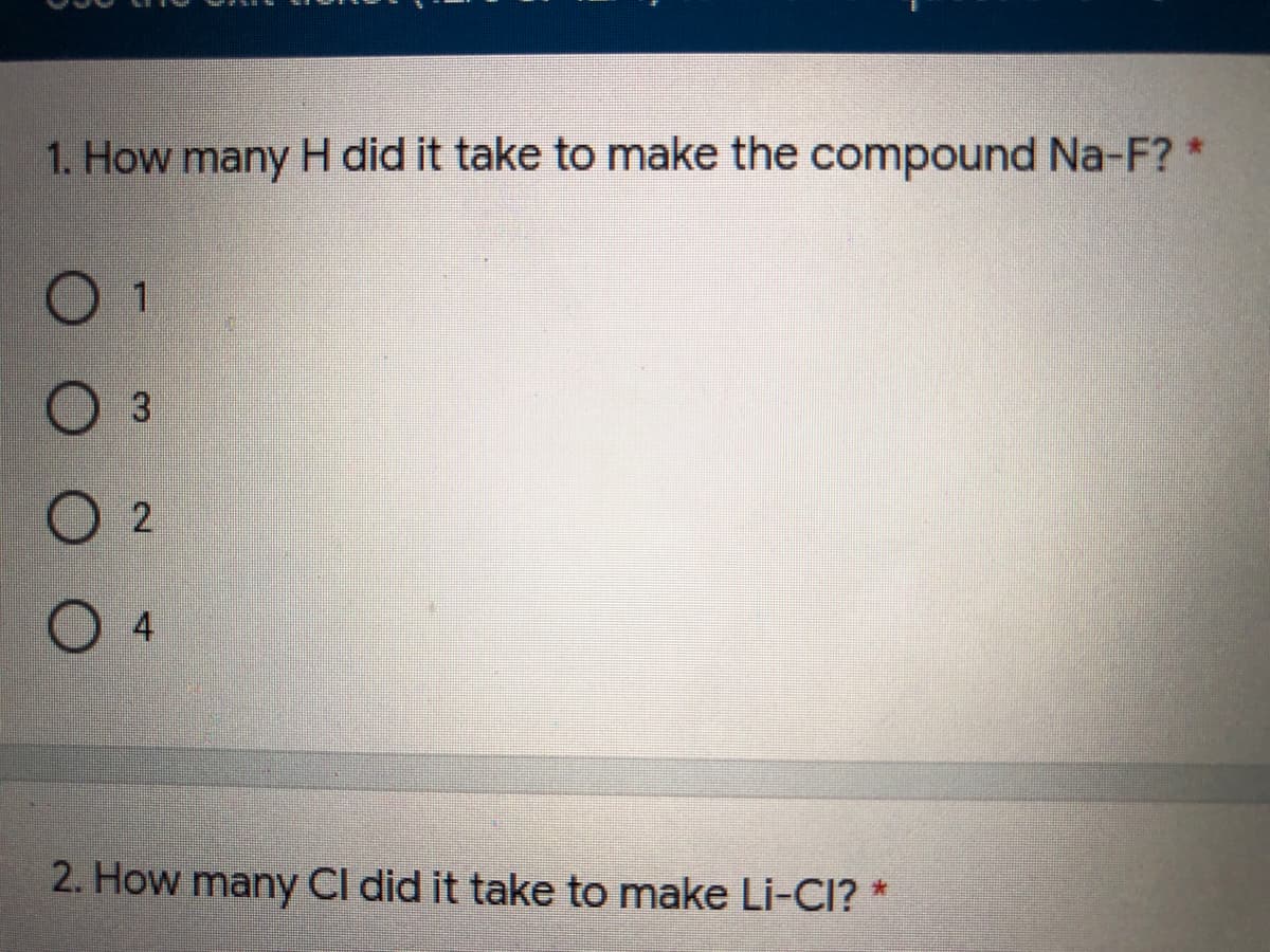 1. How many H did it take to make the compound Na-F? *
0 1
0 4
2. How many Cl did it take to make Li-CI? *
