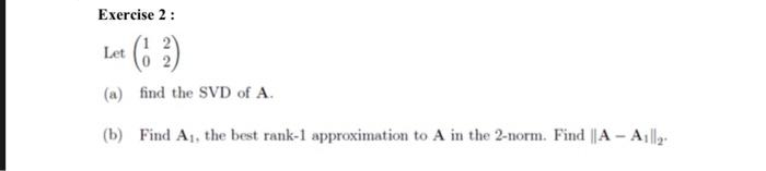 Exercise 2:
Let (12)
(a) find the SVD of A.
(b) Find A₁, the best rank-1 approximation to A in the 2-norm. Find ||A-A1|l₂