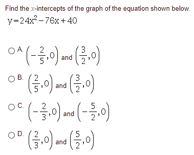 Find the x-intercepts of the graph of the equation shown below.
y=24x2 – 76x+40
(-름,이
(클이
O A.
3
and
O" (0) --()
OB.
and
OC.
5
(-글,이
and
and
