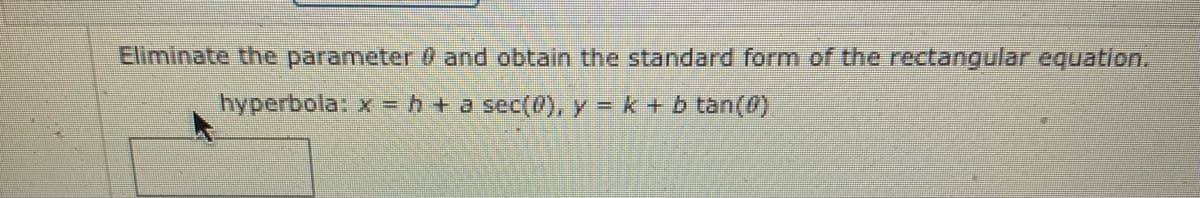 Eliminate the parameter 0 and obtain the standard form of the rectangular equation.
hyperbola: x = h + a sec(0), y = k + b tan(0)
